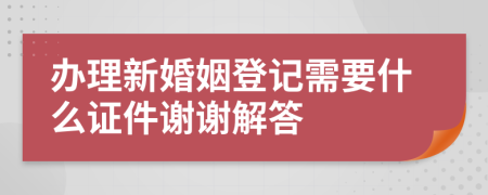 办理新婚姻登记需要什么证件谢谢解答