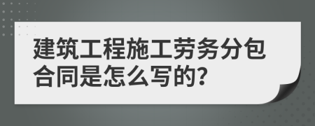 建筑工程施工劳务分包合同是怎么写的？