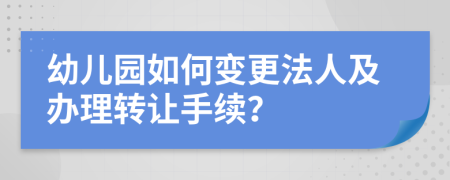 幼儿园如何变更法人及办理转让手续？