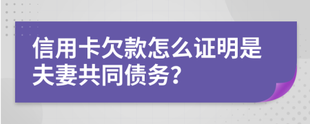 信用卡欠款怎么证明是夫妻共同债务？