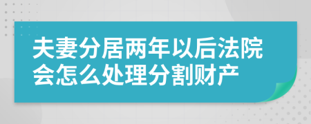 夫妻分居两年以后法院会怎么处理分割财产