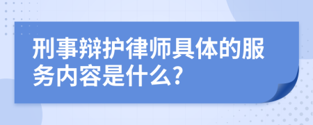 刑事辩护律师具体的服务内容是什么?