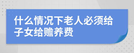 什么情况下老人必须给子女给赡养费