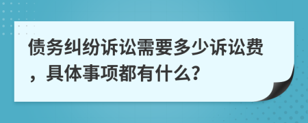 债务纠纷诉讼需要多少诉讼费，具体事项都有什么？