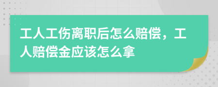 工人工伤离职后怎么赔偿，工人赔偿金应该怎么拿