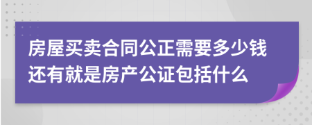 房屋买卖合同公正需要多少钱还有就是房产公证包括什么