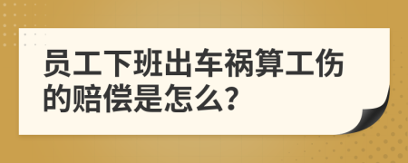 员工下班出车祸算工伤的赔偿是怎么？