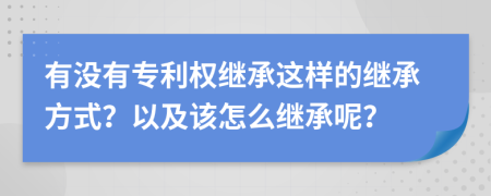 有没有专利权继承这样的继承方式？以及该怎么继承呢？