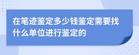 在笔迹鉴定多少钱鉴定需要找什么单位进行鉴定的