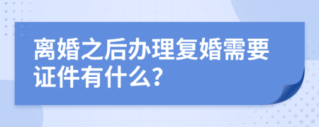 离婚之后办理复婚需要证件有什么？