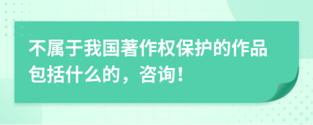 不属于我国著作权保护的作品包括什么的，咨询！