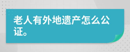 老人有外地遗产怎么公证。