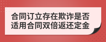 合同订立存在欺诈是否适用合同双倍返还定金