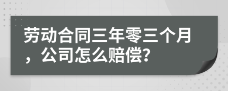 劳动合同三年零三个月，公司怎么赔偿？