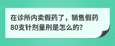 在诊所内卖假药了，销售假药80支针剂量刑是怎么的？