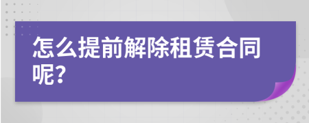 怎么提前解除租赁合同呢？