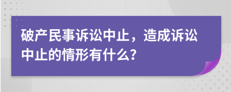 破产民事诉讼中止，造成诉讼中止的情形有什么？