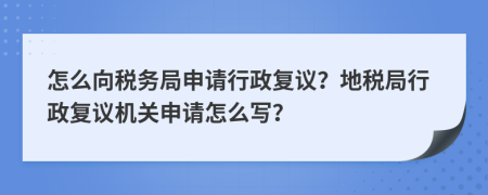 怎么向税务局申请行政复议？地税局行政复议机关申请怎么写？