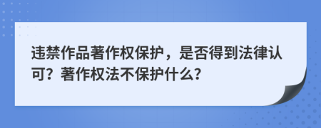 违禁作品著作权保护，是否得到法律认可？著作权法不保护什么？