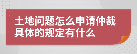 土地问题怎么申请仲裁具体的规定有什么