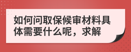 如何问取保候审材料具体需要什么呢，求解