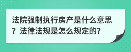 法院强制执行房产是什么意思？法律法规是怎么规定的？