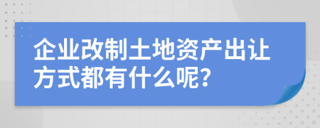 企业改制土地资产出让方式都有什么呢？