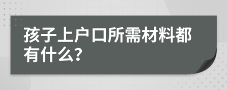 孩子上户口所需材料都有什么？