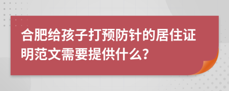 合肥给孩子打预防针的居住证明范文需要提供什么？