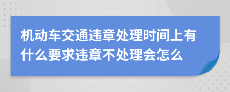 机动车交通违章处理时间上有什么要求违章不处理会怎么