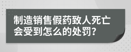 制造销售假药致人死亡会受到怎么的处罚？