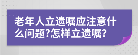 老年人立遗嘱应注意什么问题?怎样立遗嘱？