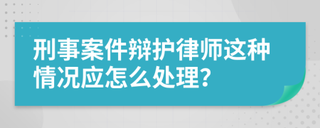 刑事案件辩护律师这种情况应怎么处理？