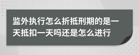 监外执行怎么折抵刑期的是一天抵扣一天吗还是怎么进行