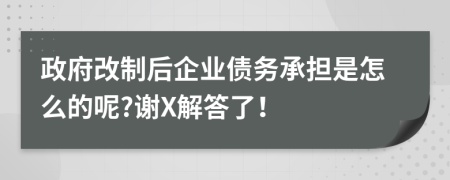 政府改制后企业债务承担是怎么的呢?谢X解答了！