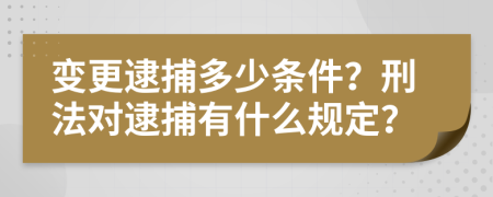 变更逮捕多少条件？刑法对逮捕有什么规定？