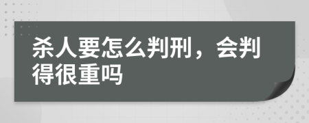 杀人要怎么判刑，会判得很重吗