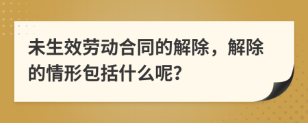 未生效劳动合同的解除，解除的情形包括什么呢？