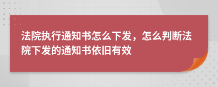 法院执行通知书怎么下发，怎么判断法院下发的通知书依旧有效