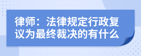 律师：法律规定行政复议为最终裁决的有什么