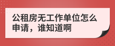公租房无工作单位怎么申请，谁知道啊