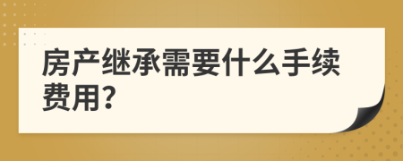 房产继承需要什么手续费用？