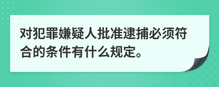 对犯罪嫌疑人批准逮捕必须符合的条件有什么规定。