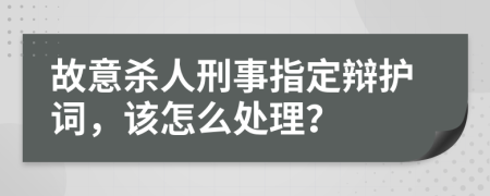 故意杀人刑事指定辩护词，该怎么处理？