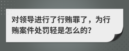 对领导进行了行贿罪了，为行贿案件处罚轻是怎么的？
