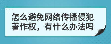 怎么避免网络传播侵犯著作权，有什么办法吗