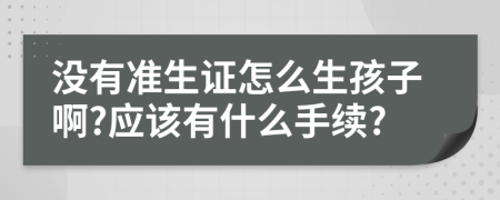 没有准生证怎么生孩子啊?应该有什么手续?