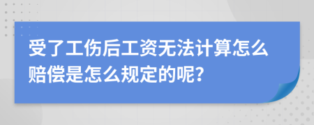 受了工伤后工资无法计算怎么赔偿是怎么规定的呢？