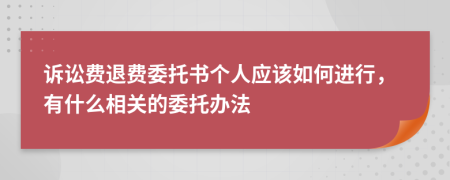 诉讼费退费委托书个人应该如何进行，有什么相关的委托办法