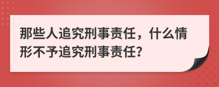 那些人追究刑事责任，什么情形不予追究刑事责任？